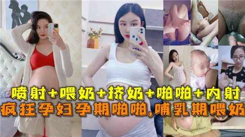 疯狂孕妇孕期激情性爱 哺乳期奶水四溢的诱惑喂奶