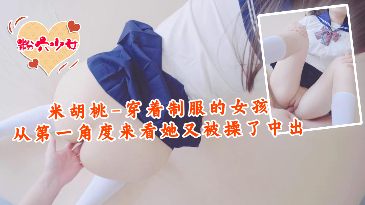 米胡桃：制服骚女第一视角，又被中出狂操！